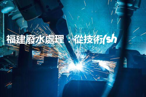 福建廢水處理：從技術(shù)創(chuàng)新到生態(tài)效益？